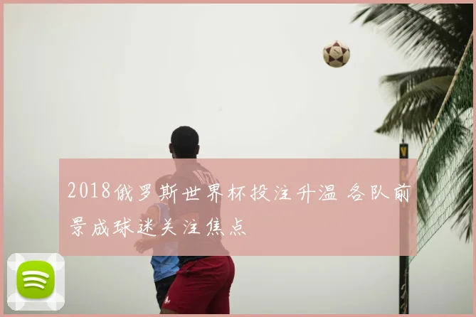 2018俄罗斯世界杯投注升温 各队前景成球迷关注焦点