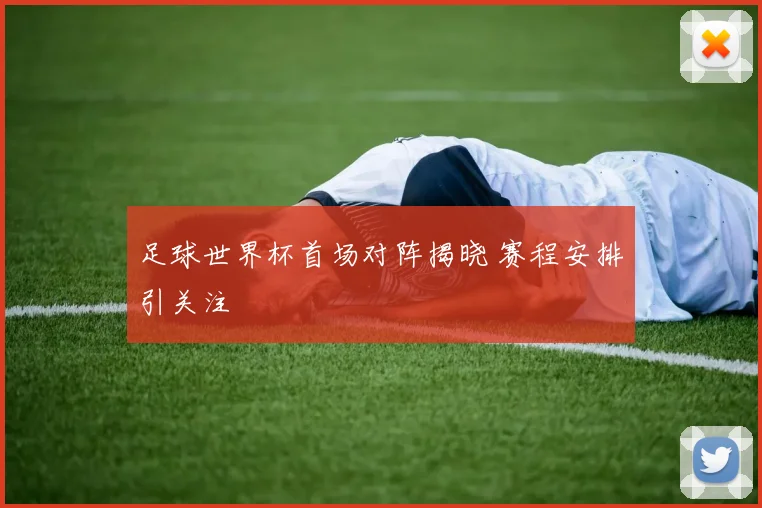足球世界杯首场对阵揭晓 赛程安排引关注