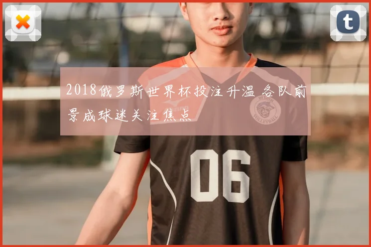 2018俄罗斯世界杯投注升温 各队前景成球迷关注焦点