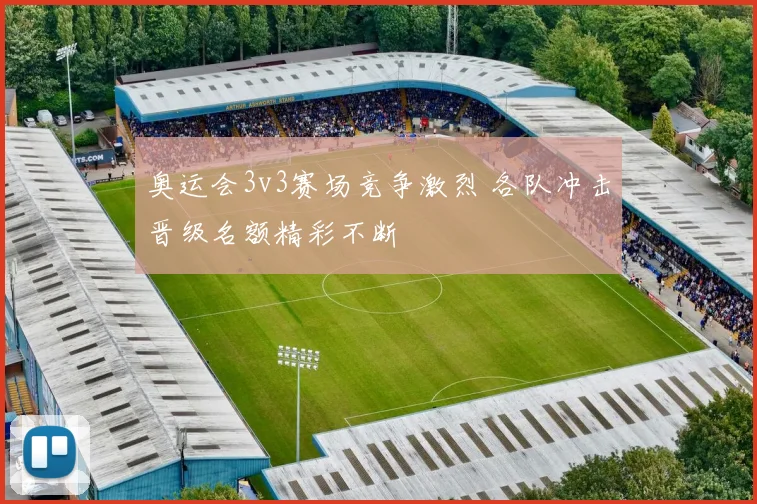 奥运会3v3赛场竞争激烈 各队冲击晋级名额精彩不断