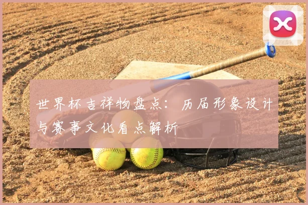 世界杯吉祥物盘点：历届形象设计与赛事文化看点解析