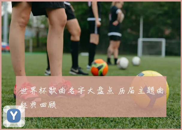 世界杯歌曲名字大盘点 历届主题曲经典回顾