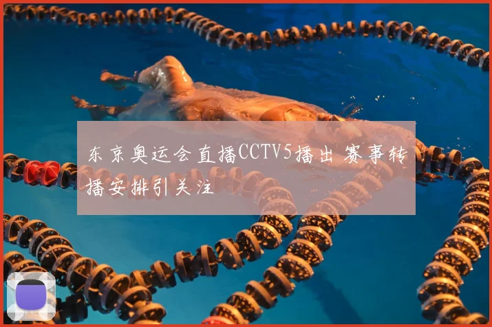 东京奥运会直播CCTV5播出 赛事转播安排引关注