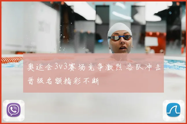 奥运会3v3赛场竞争激烈 各队冲击晋级名额精彩不断